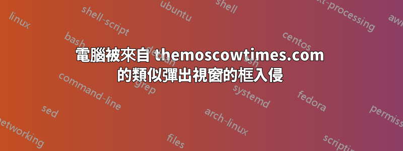 電腦被來自 themoscowtimes.com 的類似彈出視窗的框入侵