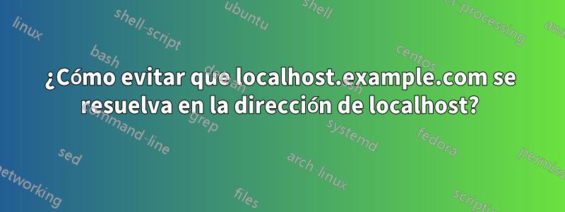 ¿Cómo evitar que localhost.example.com se resuelva en la dirección de localhost?