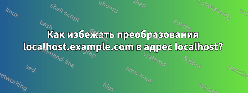 Как избежать преобразования localhost.example.com в адрес localhost?