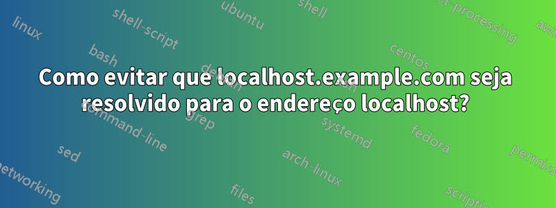 Como evitar que localhost.example.com seja resolvido para o endereço localhost?