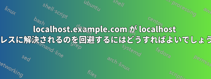 localhost.example.com が localhost アドレスに解決されるのを回避するにはどうすればよいでしょうか?