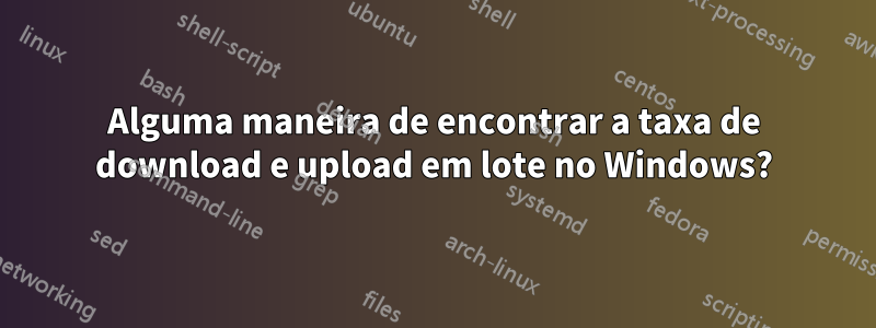 Alguma maneira de encontrar a taxa de download e upload em lote no Windows?