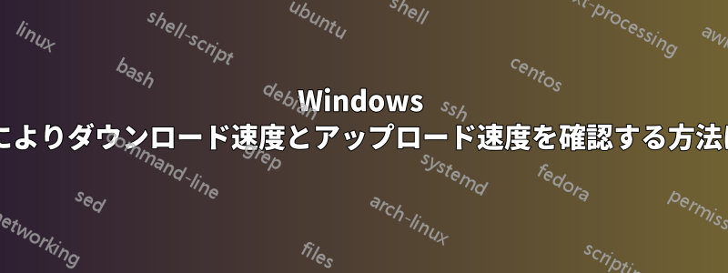 Windows でバッチ処理によりダウンロード速度とアップロード速度を確認する方法はありますか?