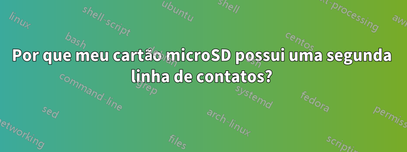 Por que meu cartão microSD possui uma segunda linha de contatos?