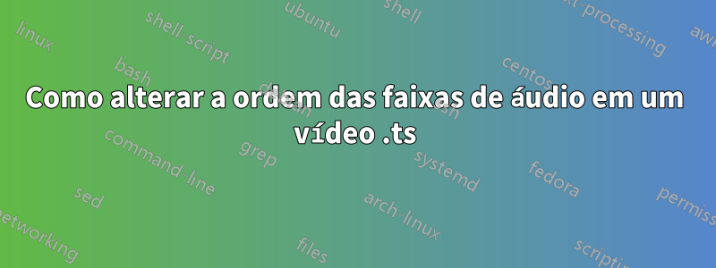 Como alterar a ordem das faixas de áudio em um vídeo .ts