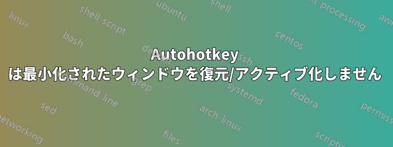 Autohotkey は最小化されたウィンドウを復元/アクティブ化しません