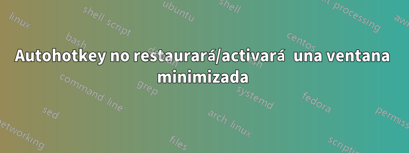 Autohotkey no restaurará/activará una ventana minimizada