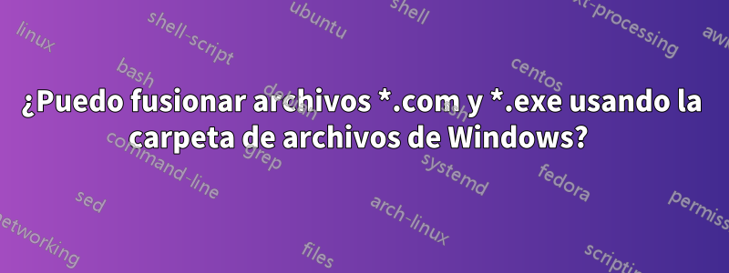 ¿Puedo fusionar archivos *.com y *.exe usando la carpeta de archivos de Windows? 