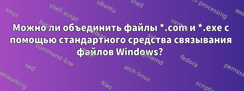 Можно ли объединить файлы *.com и *.exe с помощью стандартного средства связывания файлов Windows? 