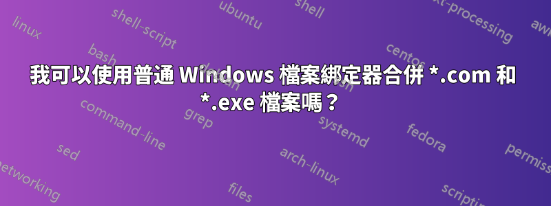 我可以使用普通 Windows 檔案綁定器合併 *.com 和 *.exe 檔案嗎？ 