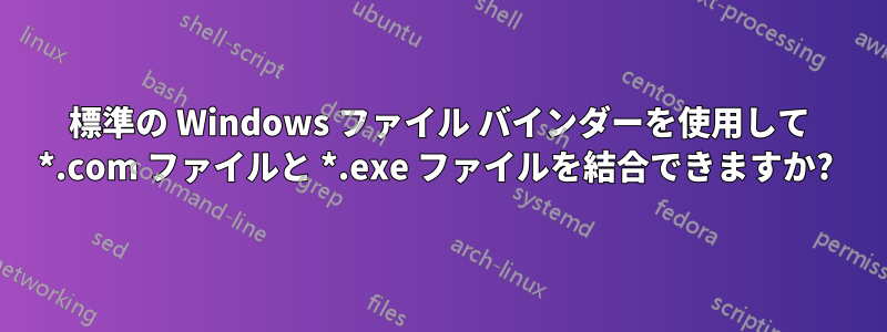 標準の Windows ファイル バインダーを使用して *.com ファイルと *.exe ファイルを結合できますか? 