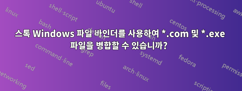 스톡 Windows 파일 바인더를 사용하여 *.com 및 *.exe 파일을 병합할 수 있습니까? 