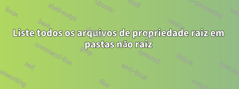 Liste todos os arquivos de propriedade raiz em pastas não raiz