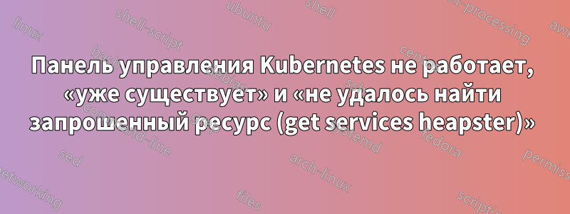 Панель управления Kubernetes не работает, «уже существует» и «не удалось найти запрошенный ресурс (get services heapster)»