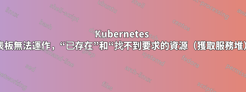 Kubernetes 儀表板無法運作，“已存在”和“找不到要求的資源（獲取服務堆）”