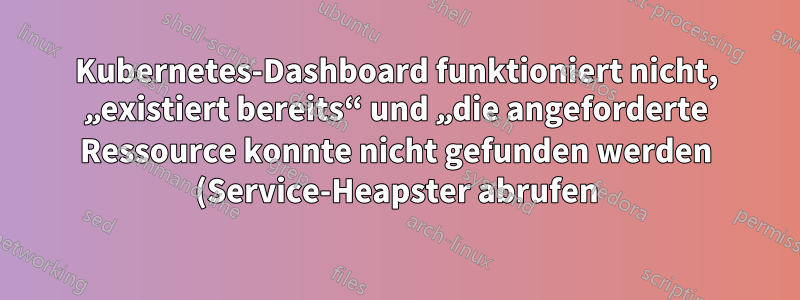 Kubernetes-Dashboard funktioniert nicht, „existiert bereits“ und „die angeforderte Ressource konnte nicht gefunden werden (Service-Heapster abrufen)“