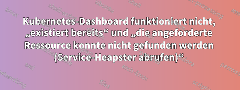 Kubernetes-Dashboard funktioniert nicht, „existiert bereits“ und „die angeforderte Ressource konnte nicht gefunden werden (Service-Heapster abrufen)“