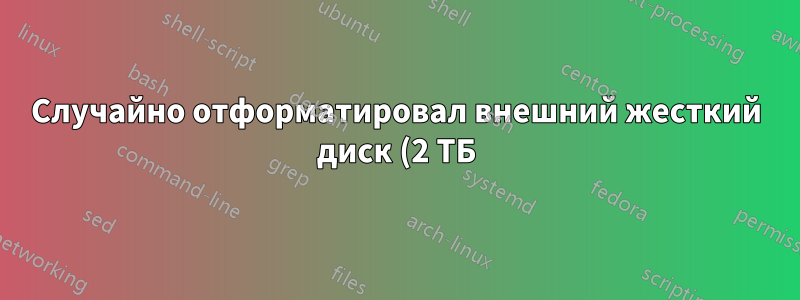 Случайно отформатировал внешний жесткий диск (2 ТБ) с загрузочным ISO-образом UBUNTU (v.17.04, 64 бит, 1,5 ГБ). Как восстановить данные?