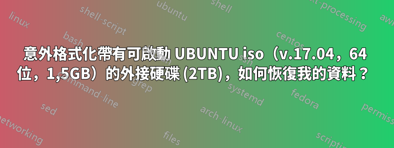 意外格式化帶有可啟動 UBUNTU iso（v.17.04，64 位，1,5GB）的外接硬碟 (2TB)，如何恢復我的資料？ 