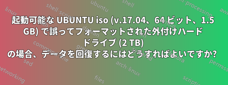 起動可能な UBUNTU iso (v.17.04、64 ビット、1.5 GB) で誤ってフォーマットされた外付けハード ドライブ (2 TB) の場合、データを回復するにはどうすればよいですか? 