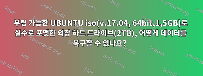 부팅 가능한 UBUNTU iso(v.17.04, 64bit,1,5GB)로 실수로 포맷한 외장 하드 드라이브(2TB), 어떻게 데이터를 복구할 수 있나요? 