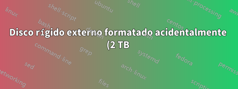 Disco rígido externo formatado acidentalmente (2 TB) com iso UBUNTU inicializável (v.17.04, 64 bits, 1,5 GB), como posso recuperar meus dados?