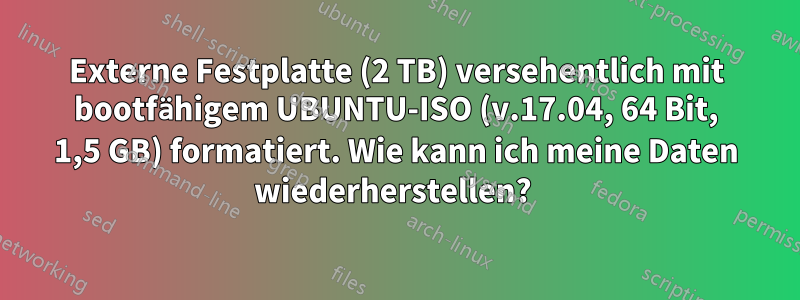 Externe Festplatte (2 TB) versehentlich mit bootfähigem UBUNTU-ISO (v.17.04, 64 Bit, 1,5 GB) formatiert. Wie kann ich meine Daten wiederherstellen? 