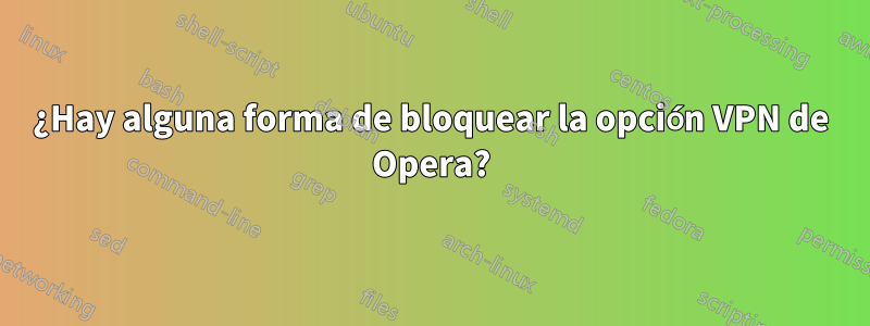 ¿Hay alguna forma de bloquear la opción VPN de Opera?