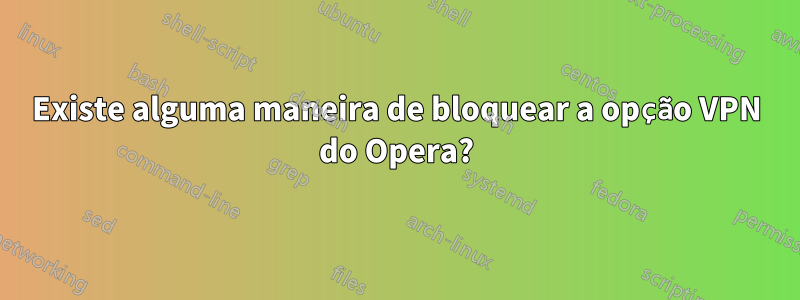 Existe alguma maneira de bloquear a opção VPN do Opera?