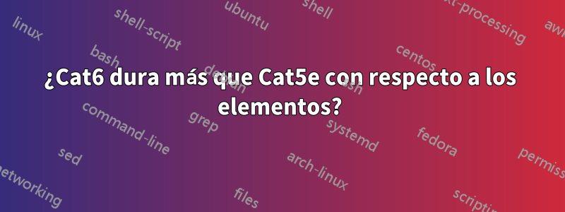 ¿Cat6 dura más que Cat5e con respecto a los elementos?