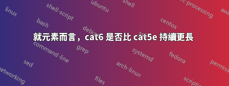 就元素而言，cat6 是否比 cat5e 持續更長