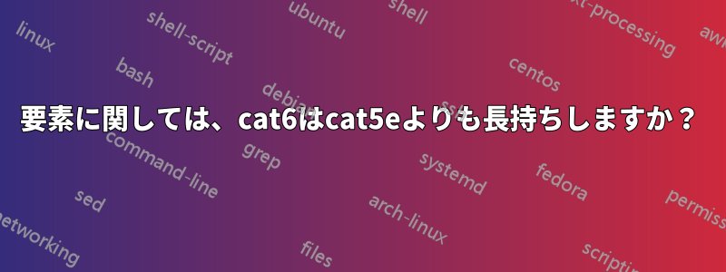 要素に関しては、cat6はcat5eよりも長持ちしますか？