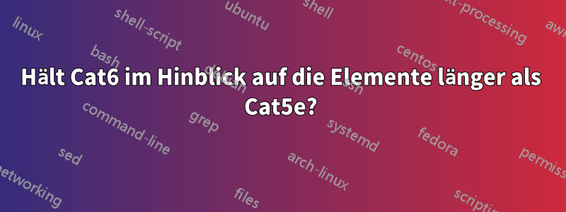 Hält Cat6 im Hinblick auf die Elemente länger als Cat5e?