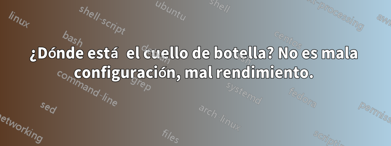 ¿Dónde está el cuello de botella? No es mala configuración, mal rendimiento.