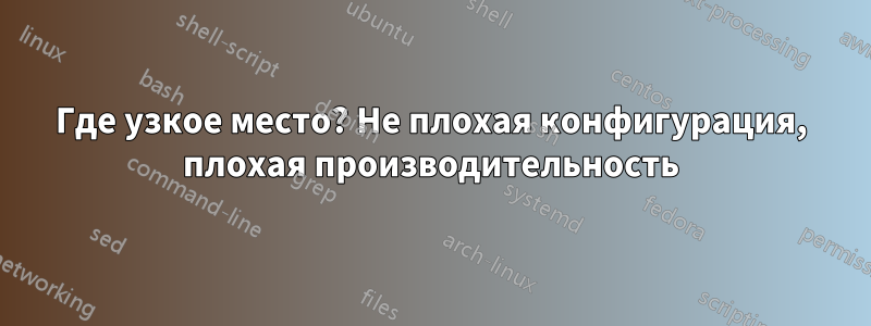 Где узкое место? Не плохая конфигурация, плохая производительность