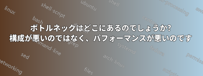 ボトルネックはどこにあるのでしょうか? 構成が悪いのではなく、パフォーマンスが悪いのです