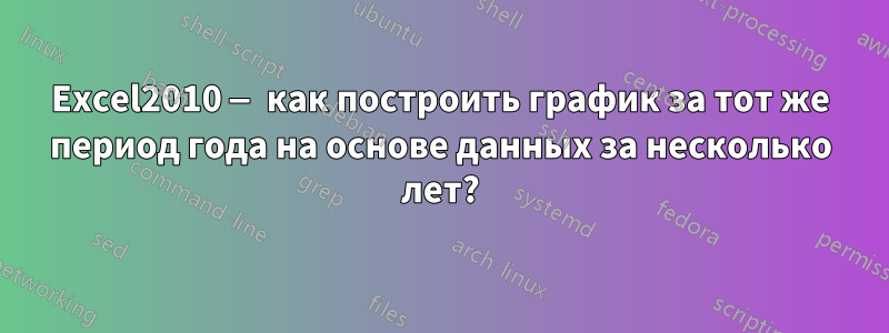 Excel2010 — как построить график за тот же период года на основе данных за несколько лет?