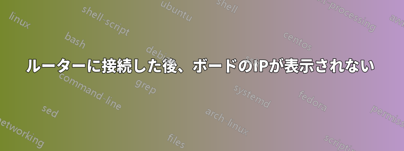 ルーターに接続した後、ボードのIPが表示されない