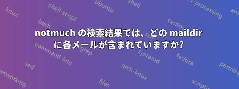 notmuch の検索結果では、どの maildir に各メールが含まれていますか?