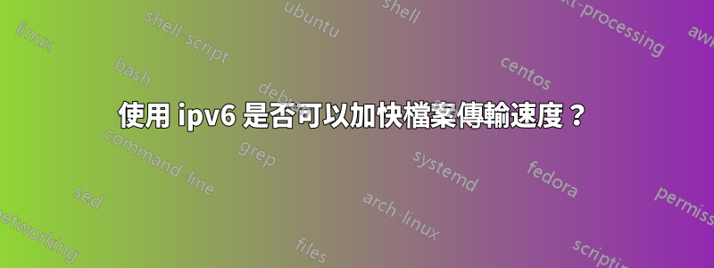 使用 ipv6 是否可以加快檔案傳輸速度？