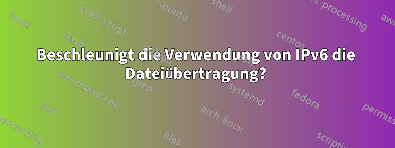 Beschleunigt die Verwendung von IPv6 die Dateiübertragung?