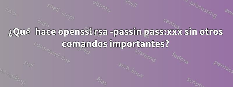 ¿Qué hace openssl rsa -passin pass:xxx sin otros comandos importantes?