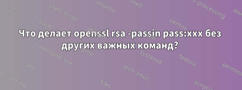 Что делает openssl rsa -passin pass:xxx без других важных команд?