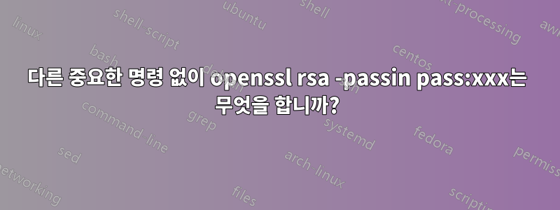 다른 중요한 명령 없이 openssl rsa -passin pass:xxx는 무엇을 합니까?