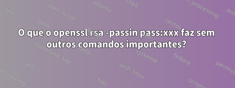 O que o openssl rsa -passin pass:xxx faz sem outros comandos importantes?