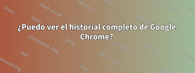 ¿Puedo ver el historial completo de Google Chrome?