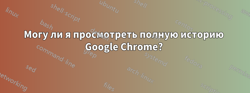 Могу ли я просмотреть полную историю Google Chrome?