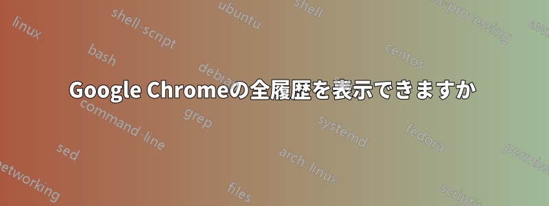 Google Chromeの全履歴を表示できますか