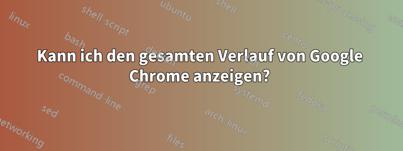 Kann ich den gesamten Verlauf von Google Chrome anzeigen?