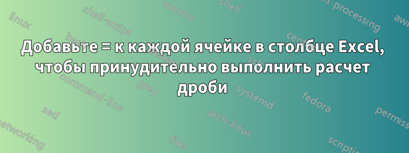 Добавьте = к каждой ячейке в столбце Excel, чтобы принудительно выполнить расчет дроби